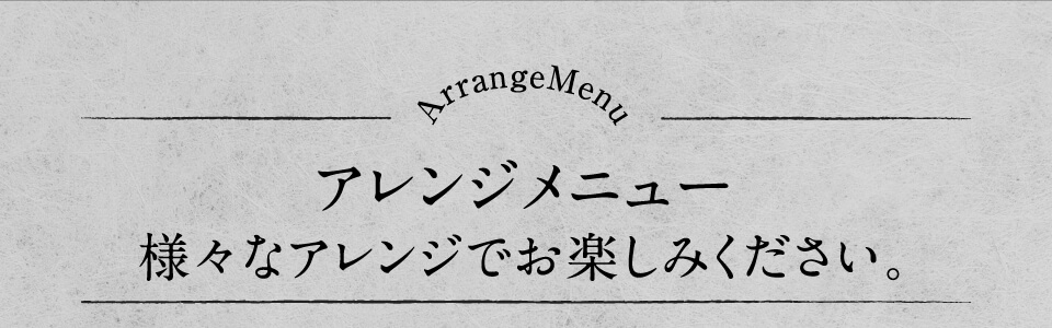 アレンジメニュー 様々なアレンジでお楽しみください。