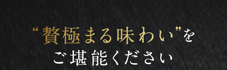 贅あふれる味わいをご堪能ください。