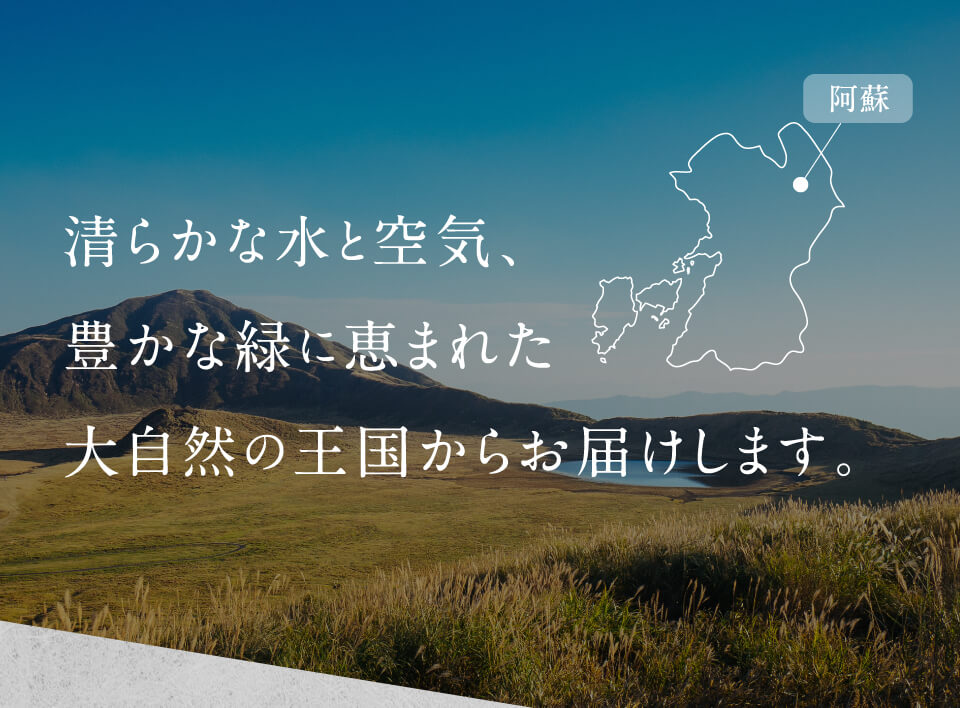 清らかな水と空気、豊かな緑に恵まれた大自然の王国からお届けします。